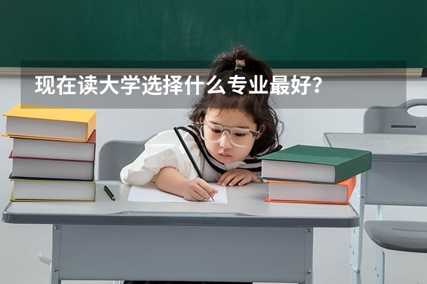 现在读大学选择什么专业最好?