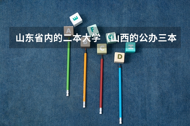 山东省内的二本大学(山西的公办三本是哪几个?)