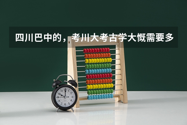 四川巴中的，考川大考古学大慨需要多少分？
