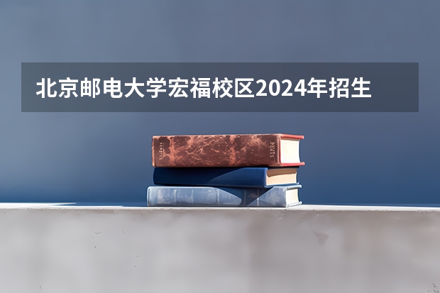 北京邮电大学宏福校区2024年招生 谁知道北京邮电大学国际学院(宏福校区)的校园面积大小?