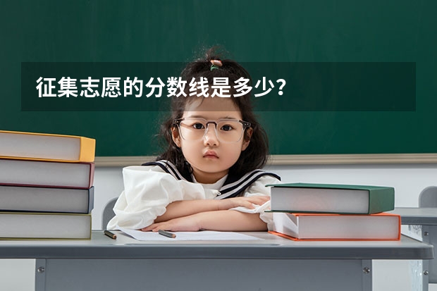 征集志愿的分数线是多少?