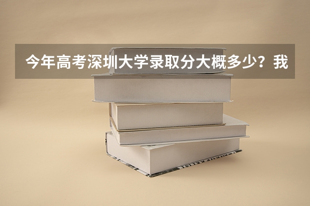 今年高考深圳大学录取分大概多少?我有深圳户口