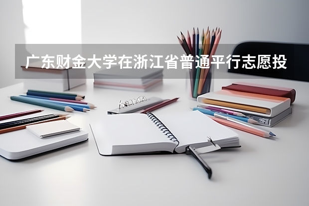 广东财金大学在浙江省普通平行志愿投档分数线 广东财经大学会计学硕士分数线