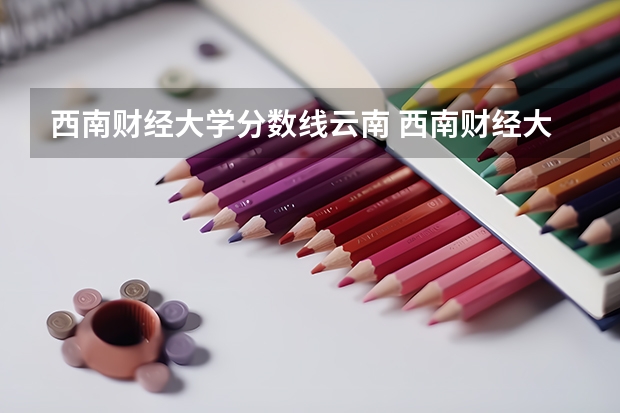 西南财经大学分数线云南 西南财经大学分数线