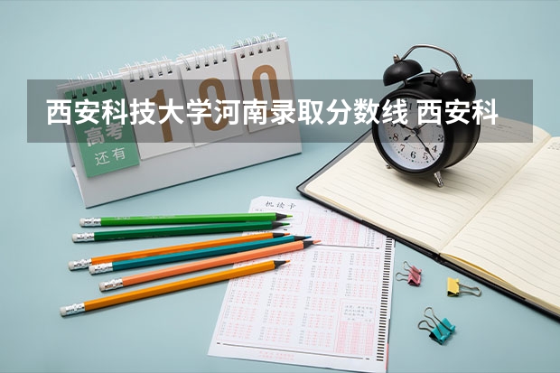 西安科技大学河南录取分数线 西安科技大学专业录取分数线