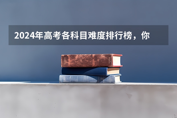 2024年高考各科目难度排行榜，你怎么看？