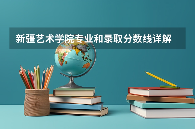 新疆艺术学院专业和录取分数线详解