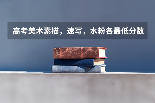 高考美术素描,速写,水粉各最低分数线多少