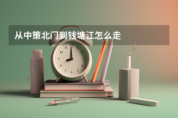 从中策北门到钱塘江怎么走