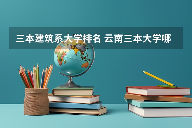 三本建筑系大学排名 云南三本大学哪家好?