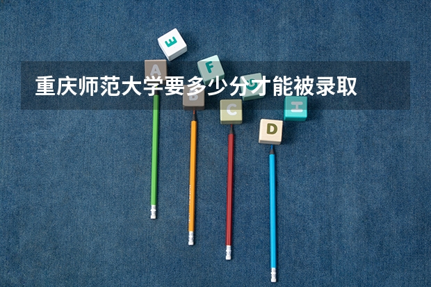 重庆师范大学要多少分才能被录取