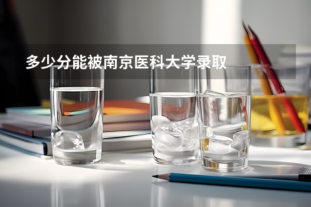 多少分能被南京医科大学录取