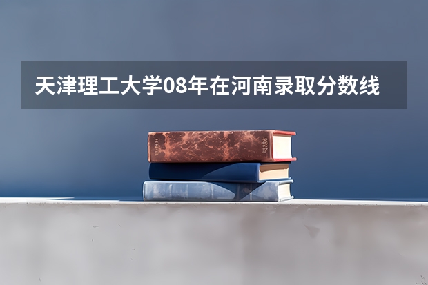 天津理工大学08年在河南录取分数线是多少?