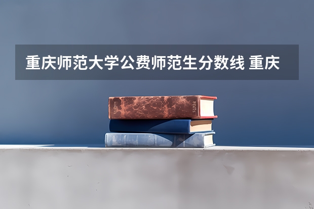 重庆师范大学公费师范生分数线 重庆师范大学分数线