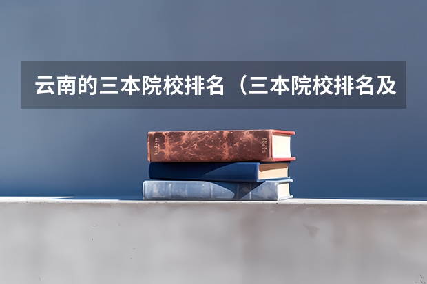 云南的三本院校排名(三本院校排名及录取分数线)