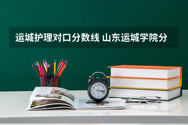 运城护理对口分数线 山东运城学院分数线