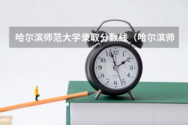 哈尔滨师范大学录取分数线(哈尔滨师范大学录取分数线)(辽宁师范大学好还是天津师范大学好)