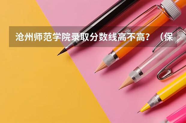 沧州师范学院录取分数线高不高？（保定学院好还是沧州师范学院好，要客观一点，不要加入主观感情色彩，谢谢，很急）