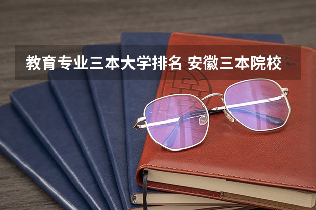 教育专业三本大学排名 安徽三本院校排名