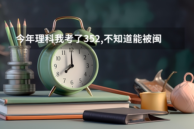 今年理科我考了352,不知道能被闽江学院软件专业录取不?农大的软件工程学院呢?