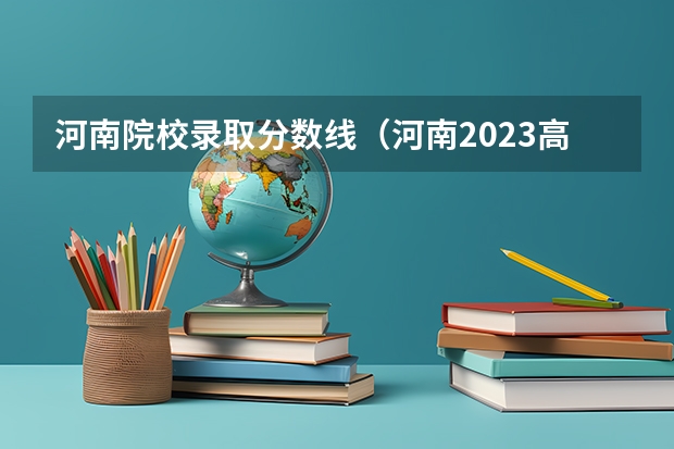 河南院校录取分数线（河南2023高考录取分数线出炉 文理科分数线最新公布）