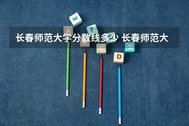 长春师范大学分数线多少 长春师范大学分数线