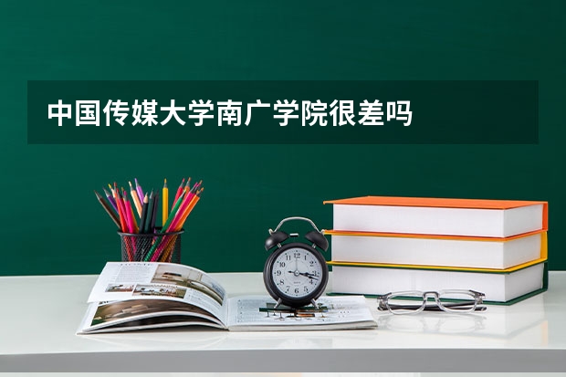 中国传媒大学南广学院很差吗