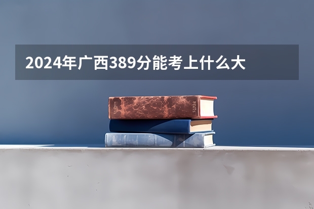 2024年广西389分能考上什么大学?