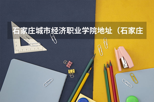 石家庄城市经济职业学院地址（石家庄城市经济职业学院电话）