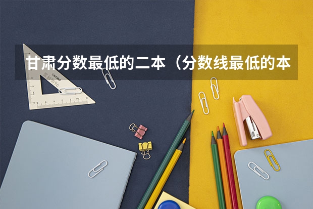 甘肃分数最低的二本(分数线最低的本科大学)
