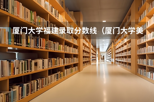 厦门大学福建录取分数线(厦门大学美术系分数线)