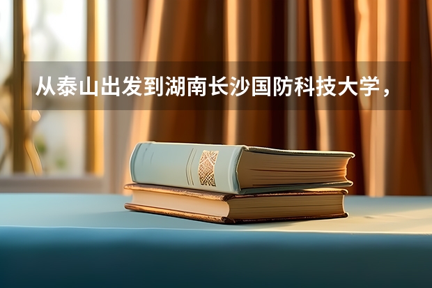 从泰山出发到湖南长沙国防科技大学,坐火车到长沙的哪一站下车最近?然后再如何坐车去此校?