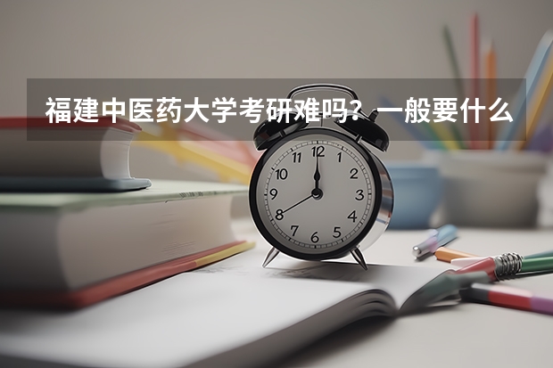福建中医药大学考研难吗?一般要什么水平才可以进入?