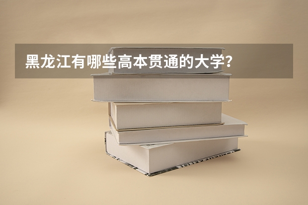 黑龙江有哪些高本贯通的大学？