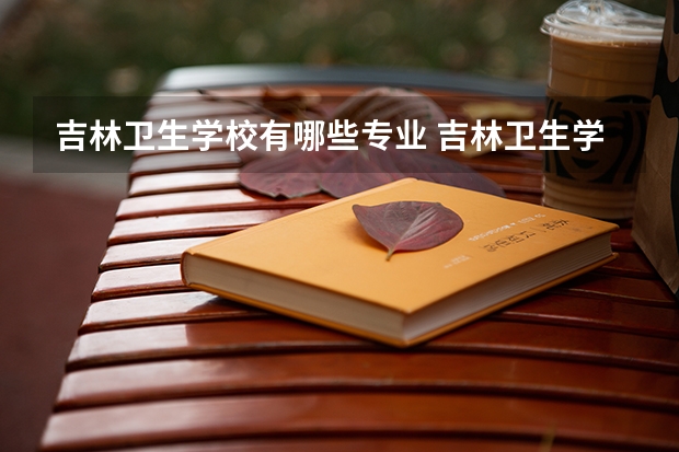 吉林卫生学校有哪些专业 吉林卫生学校就业选择