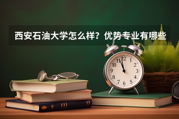 西安石油大学怎么样？优势专业有哪些？