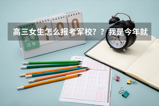 高三女生怎么报考军校??我是今年就要高考的