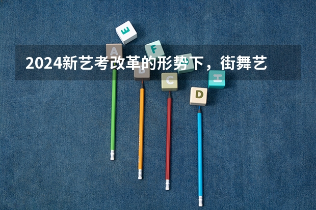 2024新艺考改革的形势下，街舞艺考生们该如何抓住机遇，考上梦想的大学！最新解析为你呈上