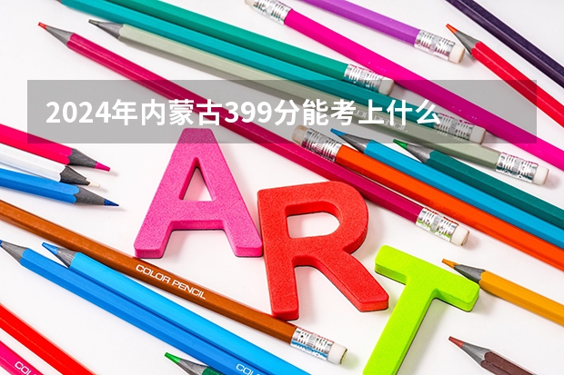 2024年内蒙古399分能考上什么大学?