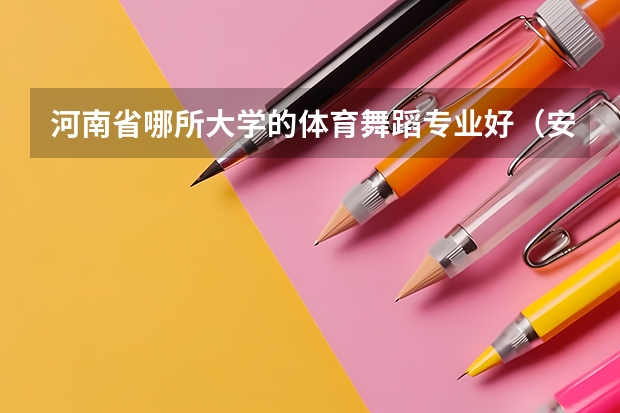 河南省哪所大学的体育舞蹈专业好（安徽艺术学院的录取分数线情况？）