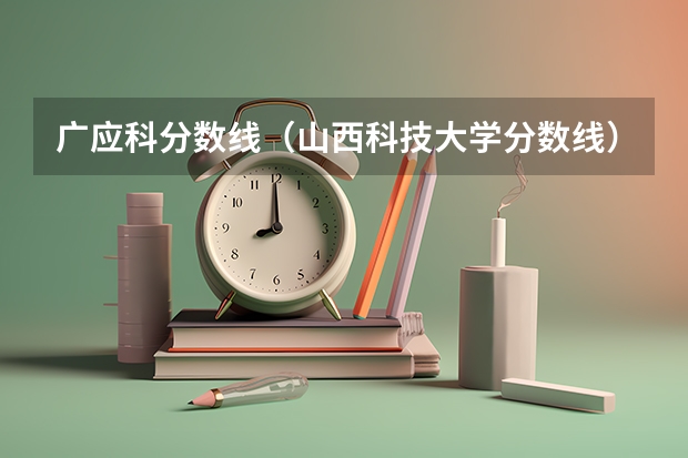 广应科分数线（山西科技大学分数线）