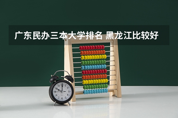 广东民办三本大学排名 黑龙江比较好的三本大学