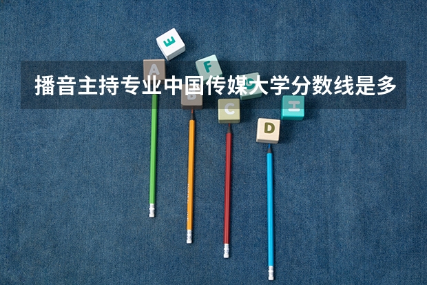 播音主持专业中国传媒大学分数线是多少?