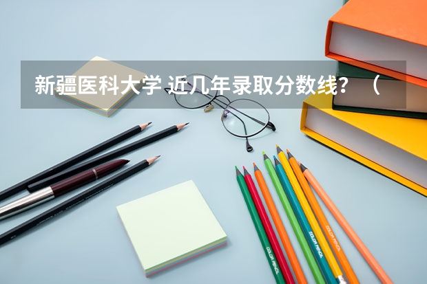 新疆医科大学 近几年录取分数线?(新疆医科大学本硕连读分数线)