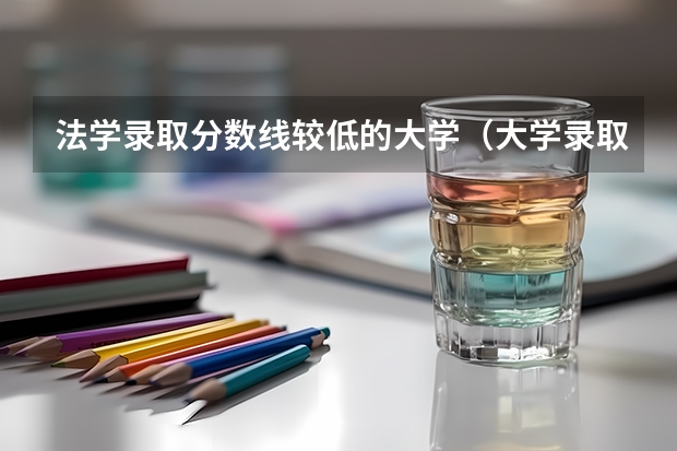 法学录取分数线较低的大学(大学录取是看分数线还是专业分数线)