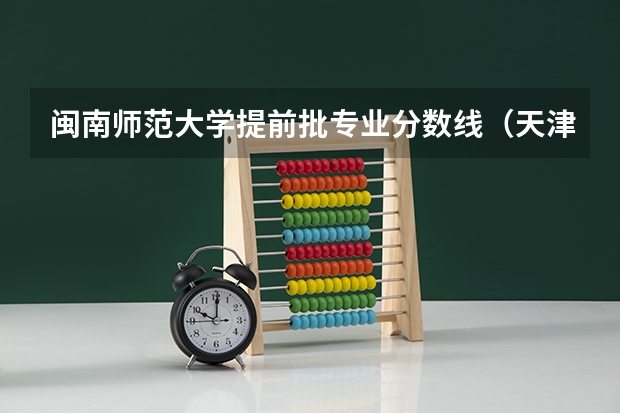 闽南师范大学提前批专业分数线（天津师范大学提前批分数线）