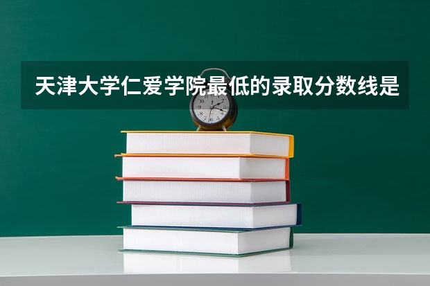 天津大学仁爱学院最低的录取分数线是多少、