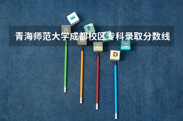 青海师范大学成都校区专科录取分数线是多少