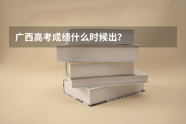 广西高考成绩什么时候出？