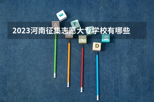 2023河南征集志愿大专学校有哪些